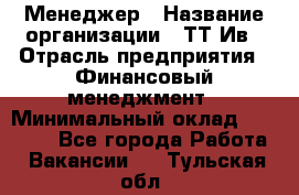 Менеджер › Название организации ­ ТТ-Ив › Отрасль предприятия ­ Финансовый менеджмент › Минимальный оклад ­ 35 000 - Все города Работа » Вакансии   . Тульская обл.